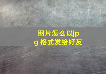 图片怎么以jpg 格式发给好友